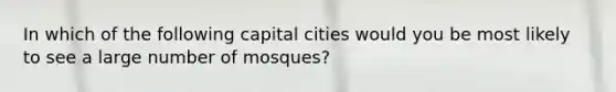 In which of the following capital cities would you be most likely to see a large number of mosques?