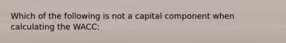 Which of the following is not a capital component when calculating the WACC: