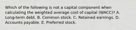 Which of the following is not a capital component when calculating the weighted average cost of capital (WACC)? A. Long-term debt. B. Common stock. C. Retained earnings. D. Accounts payable. E. Preferred stock.