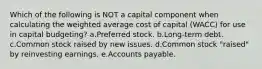 Which of the following is NOT a capital component when calculating the weighted average cost of capital (WACC) for use in capital budgeting? a.Preferred stock. b.Long-term debt. c.Common stock raised by new issues. d.Common stock "raised" by reinvesting earnings. e.Accounts payable.