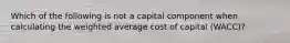 Which of the following is not a capital component when calculating the weighted average cost of capital (WACC)?