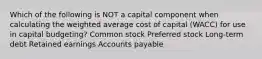 Which of the following is NOT a capital component when calculating the weighted average cost of capital (WACC) for use in capital budgeting? Common stock Preferred stock Long-term debt Retained earnings Accounts payable