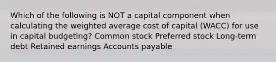 Which of the following is NOT a capital component when calculating the weighted average cost of capital (WACC) for use in capital budgeting? Common stock Preferred stock Long-term debt Retained earnings Accounts payable