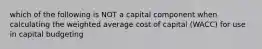 which of the following is NOT a capital component when calculating the weighted average cost of capital (WACC) for use in capital budgeting