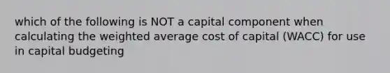 which of the following is NOT a capital component when calculating the weighted average cost of capital (WACC) for use in capital budgeting