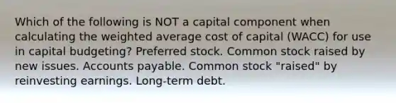 Which of the following is NOT a capital component when calculating the <a href='https://www.questionai.com/knowledge/koL1NUNNcJ-weighted-average' class='anchor-knowledge'>weighted average</a> cost of capital (WACC) for use in capital budgeting? Preferred stock. Common stock raised by new issues. <a href='https://www.questionai.com/knowledge/kWc3IVgYEK-accounts-payable' class='anchor-knowledge'>accounts payable</a>. Common stock "raised" by reinvesting earnings. Long-term debt.