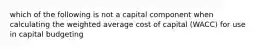 which of the following is not a capital component when calculating the weighted average cost of capital (WACC) for use in capital budgeting