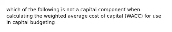 which of the following is not a capital component when calculating the <a href='https://www.questionai.com/knowledge/koL1NUNNcJ-weighted-average' class='anchor-knowledge'>weighted average</a> cost of capital (WACC) for use in capital budgeting