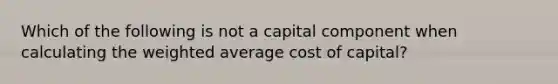 Which of the following is not a capital component when calculating the <a href='https://www.questionai.com/knowledge/koL1NUNNcJ-weighted-average' class='anchor-knowledge'>weighted average</a> cost of capital?