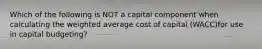 Which of the following is NOT a capital component when calculating the weighted average cost of capital (WACC)for use in capital budgeting?