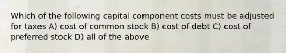 Which of the following capital component costs must be adjusted for taxes A) cost of common stock B) cost of debt C) cost of preferred stock D) all of the above