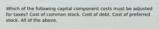 Which of the following capital component costs must be adjusted for taxes? Cost of common stock. Cost of debt. Cost of preferred stock. All of the above.