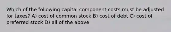 Which of the following capital component costs must be adjusted for taxes? A) cost of common stock B) cost of debt C) cost of preferred stock D) all of the above