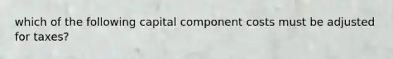 which of the following capital component costs must be adjusted for taxes?