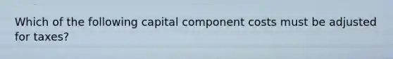 Which of the following capital component costs must be adjusted for taxes?