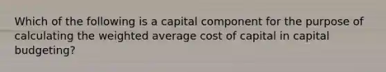 Which of the following is a capital component for the purpose of calculating the weighted average cost of capital in capital budgeting?