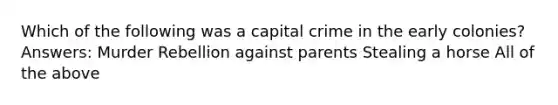 Which of the following was a capital crime in the early colonies? Answers: Murder Rebellion against parents Stealing a horse All of the above