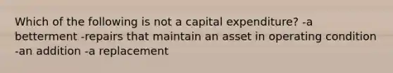 Which of the following is not a capital expenditure? -a betterment -repairs that maintain an asset in operating condition -an addition -a replacement