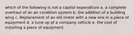 which of the following is not a capital expenditure a. a complete overhaul of an air condition system b. the addition of a building wing c. Replacement of an old motor with a new one in a piece of equipment d. a tune up of a company vehicle e. the cost of installing a piece of equipment