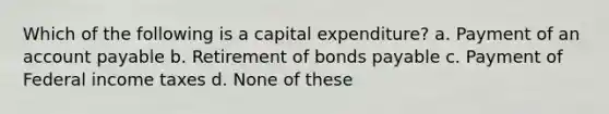 Which of the following is a capital expenditure? a. Payment of an account payable b. Retirement of bonds payable c. Payment of Federal income taxes d. None of these