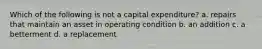 Which of the following is not a capital expenditure? a. repairs that maintain an asset in operating condition b. an addition c. a betterment d. a replacement