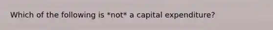 Which of the following is *not* a capital expenditure?