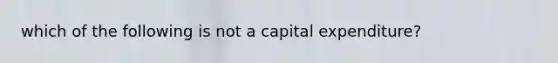 which of the following is not a capital expenditure?