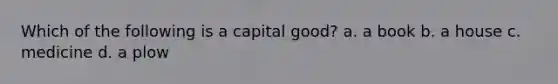 Which of the following is a capital good? a. a book b. a house c. medicine d. a plow