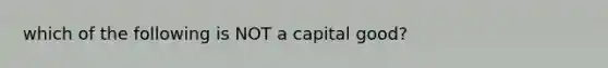 which of the following is NOT a capital good?