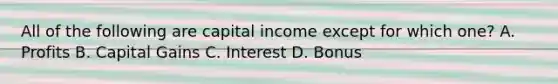 All of the following are capital income except for which one? A. Profits B. Capital Gains C. Interest D. Bonus