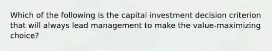 Which of the following is the capital investment decision criterion that will always lead management to make the value-maximizing choice?