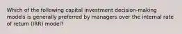 Which of the following capital investment decision-making models is generally preferred by managers over the internal rate of return (IRR) model?