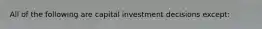 All of the following are capital investment decisions except: