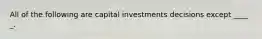 All of the following are capital investments decisions except ____​_.