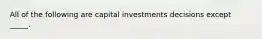 All of the following are capital investments decisions except _____.