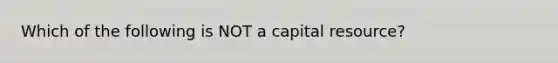 Which of the following is NOT a capital resource?