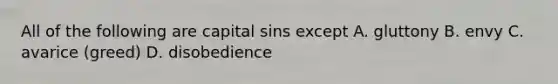 All of the following are capital sins except A. gluttony B. envy C. avarice (greed) D. disobedience