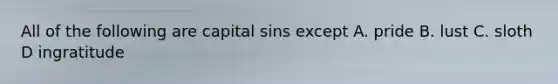 All of the following are capital sins except A. pride B. lust C. sloth D ingratitude