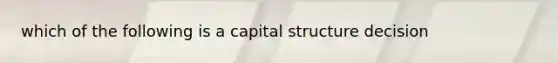 which of the following is a capital structure decision