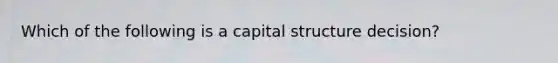 Which of the following is a capital structure decision?