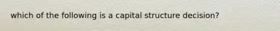 which of the following is a capital structure decision?