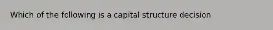 Which of the following is a capital structure decision