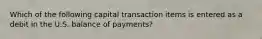 Which of the following capital transaction items is entered as a debit in the U.S. balance of payments?