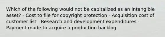 Which of the following would not be capitalized as an intangible asset? - Cost to file for copyright protection - Acquisition cost of customer list - Research and development expenditures - Payment made to acquire a production backlog