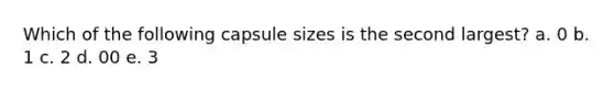 Which of the following capsule sizes is the second largest? a. 0 b. 1 c. 2 d. 00 e. 3