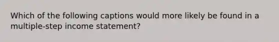 Which of the following captions would more likely be found in a multiple-step <a href='https://www.questionai.com/knowledge/kCPMsnOwdm-income-statement' class='anchor-knowledge'>income statement</a>?