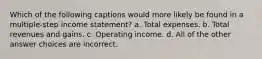 Which of the following captions would more likely be found in a multiple-step income statement? a. Total expenses. b. Total revenues and gains. c. Operating income. d. All of the other answer choices are incorrect.