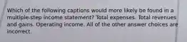 Which of the following captions would more likely be found in a multiple-step income statement? Total expenses. Total revenues and gains. Operating income. All of the other answer choices are incorrect.