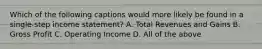 Which of the following captions would more likely be found in a single-step income statement? A. Total Revenues and Gains B. Gross Profit C. Operating Income D. All of the above