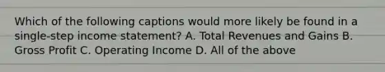 Which of the following captions would more likely be found in a single-step income statement? A. Total Revenues and Gains B. Gross Profit C. Operating Income D. All of the above